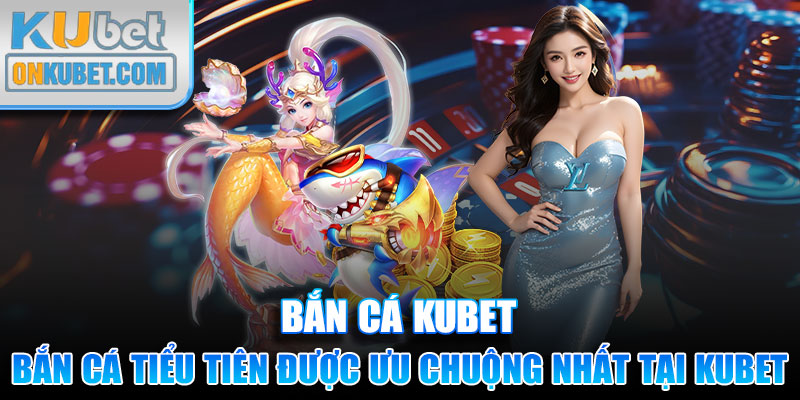 Bắn cá tiểu tiên được ưa chuộng nhất tại Kubet