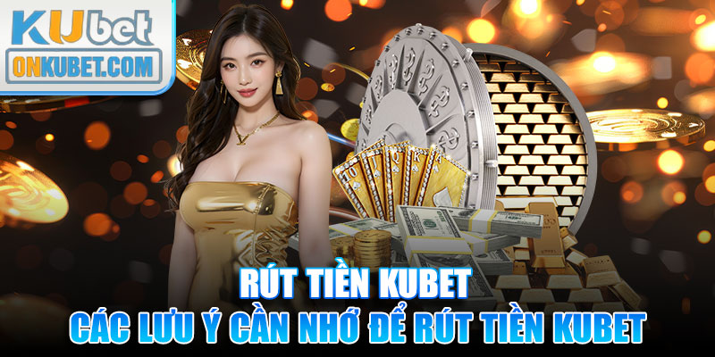 Các lưu ý cần nhớ để thực hiện quy trình rút tiền KUBET