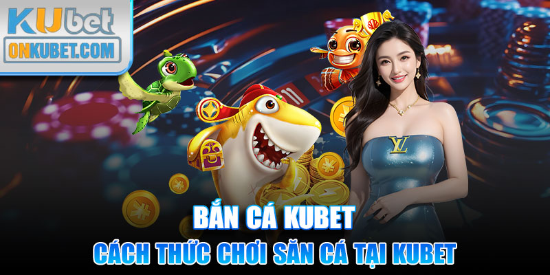 Cách thức chơi săn cá tại Kubet