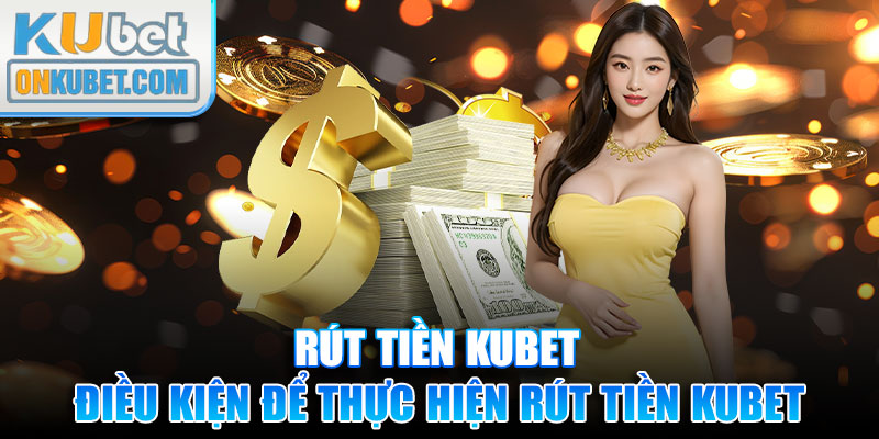 Điều kiện cần đáp ứng để thực hiện rút tiền KUBET