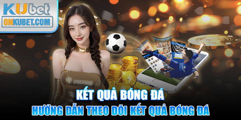 Hướng dẫn hội viên theo dõi kết quả bóng đá tại nhà cái Kubet