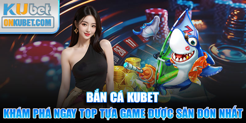 Khám phá ngay top tựa game bắn cá Kubet được săn đón nhất