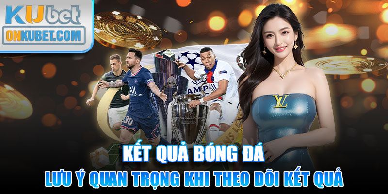 Lưu ý quan trọng khi theo dõi kết quả bóng đá Kubet