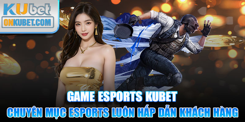 Những lợi thế giúp chuyên mục Esports luôn hấp dẫn khách hàng