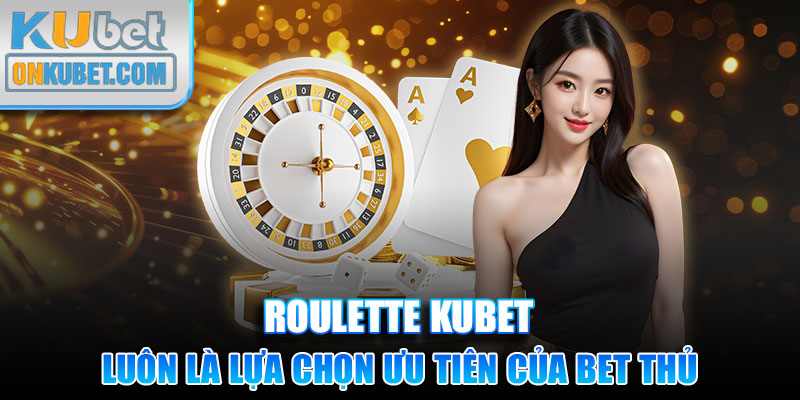 Roulette Kubet luôn là lựa chọn ưu tiên của bet thủ