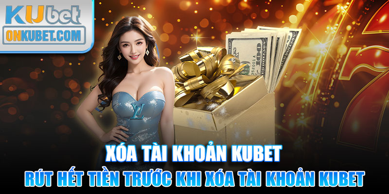 Rút hết tiền trước khi xóa tài khoản Kubet là lưu ý quan trọng bạn cần nhớ 