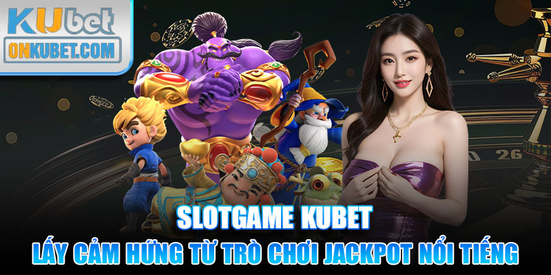 Slotgame Kubet lấy cảm hứng từ trò chơi Jackpot nổi tiếng thế giới