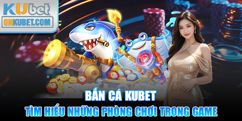 Tìm hiểu những phòng chơi trong game bắn cá Kubet