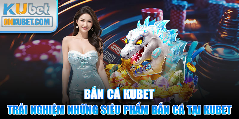 Trải nghiệm những siêu phẩm bắn cá Kubet