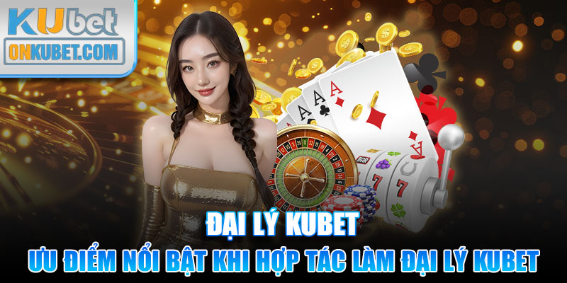 Ưu điểm nổi bật khi hợp tác làm đại lý Kubet