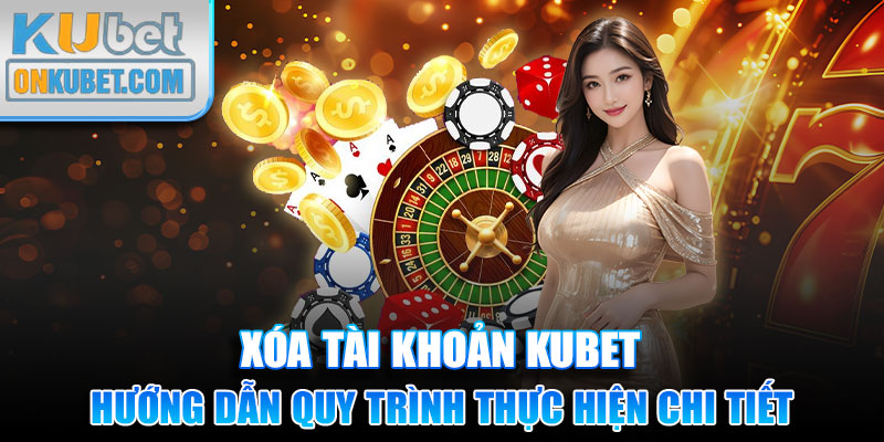 Xóa Tài Khoản Kubet - Hướng Dẫn Quy Trình Thực Hiện Chi Tiết